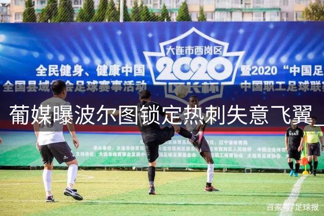 葡媒曝波尔图锁定热刺失意飞翼 巴西新星或重返葡超赛场
